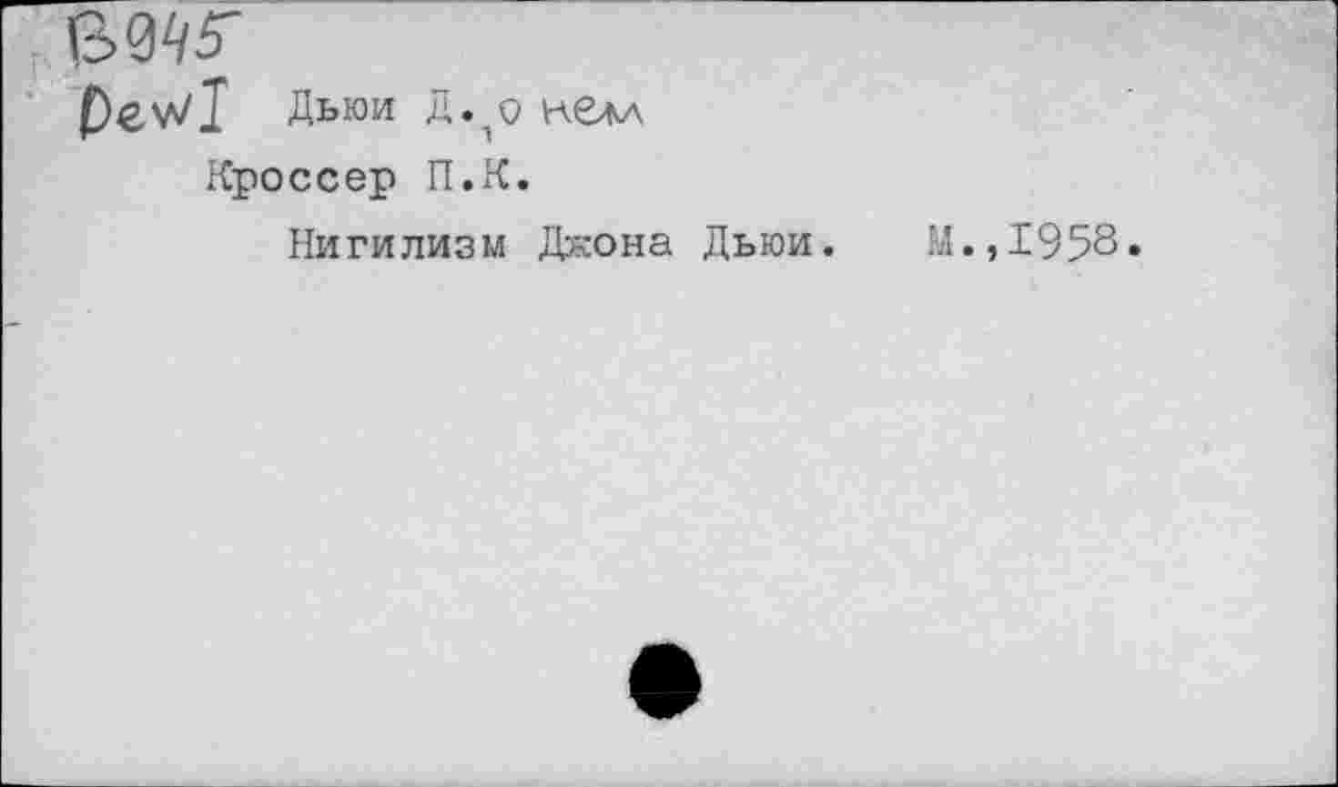 ﻿Ое^1 Аыш д. О нелл
Кроссер П.К.
Нигилизм Дкона Дьюи. М.,1958»